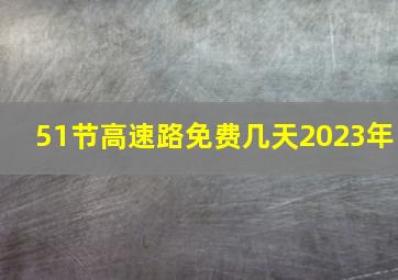 51节高速路免费几天2023年