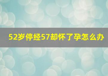 52岁停经57却怀了孕怎么办