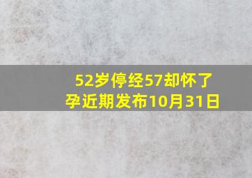 52岁停经57却怀了孕近期发布10月31日