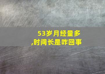 53岁月经量多,时间长是咋回事