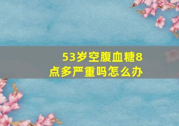 53岁空腹血糖8点多严重吗怎么办