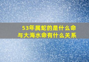 53年属蛇的是什么命与大海水命有什么关系