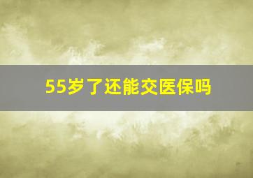 55岁了还能交医保吗