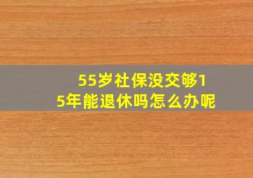 55岁社保没交够15年能退休吗怎么办呢