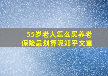 55岁老人怎么买养老保险最划算呢知乎文章