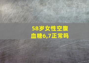 58岁女性空腹血糖6,7正常吗