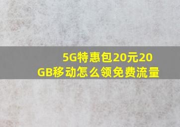 5G特惠包20元20GB移动怎么领免费流量