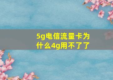 5g电信流量卡为什么4g用不了了