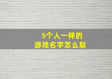 5个人一样的游戏名字怎么取