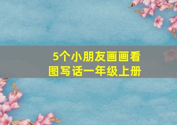 5个小朋友画画看图写话一年级上册