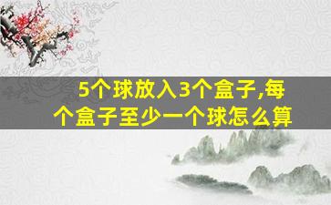 5个球放入3个盒子,每个盒子至少一个球怎么算