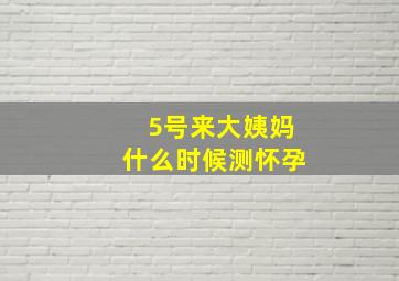 5号来大姨妈什么时候测怀孕