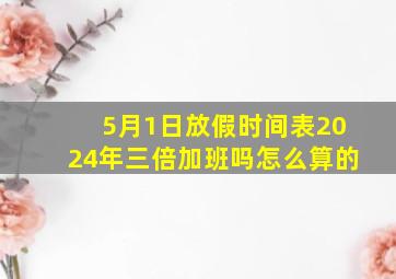 5月1日放假时间表2024年三倍加班吗怎么算的