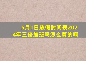 5月1日放假时间表2024年三倍加班吗怎么算的啊