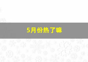 5月份热了嘛