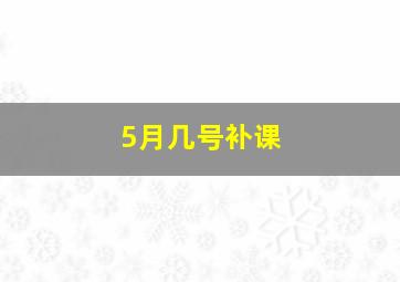 5月几号补课