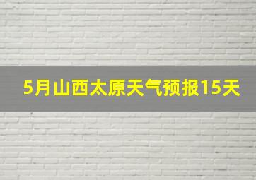 5月山西太原天气预报15天