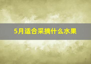 5月适合采摘什么水果