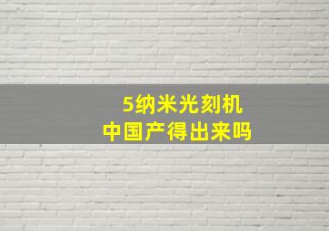 5纳米光刻机中国产得出来吗