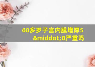 60多岁子宫内膜增厚5·8严重吗