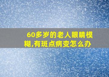 60多岁的老人眼睛模糊,有斑点病变怎么办