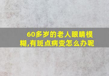 60多岁的老人眼睛模糊,有斑点病变怎么办呢