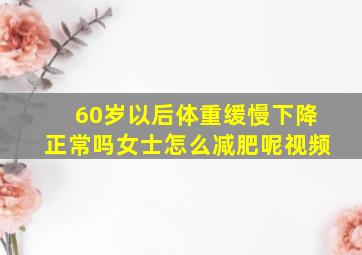 60岁以后体重缓慢下降正常吗女士怎么减肥呢视频