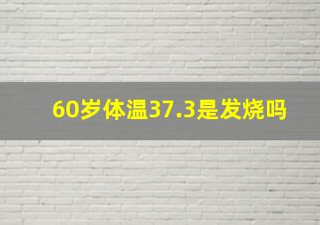 60岁体温37.3是发烧吗