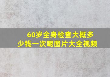 60岁全身检查大概多少钱一次呢图片大全视频