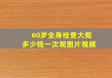 60岁全身检查大概多少钱一次呢图片视频