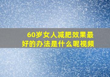 60岁女人减肥效果最好的办法是什么呢视频