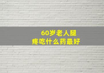 60岁老人腿疼吃什么药最好