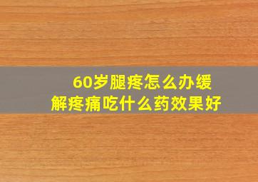 60岁腿疼怎么办缓解疼痛吃什么药效果好