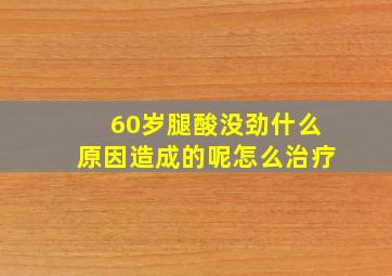 60岁腿酸没劲什么原因造成的呢怎么治疗