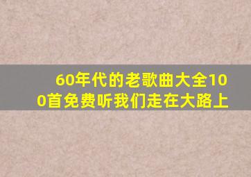 60年代的老歌曲大全100首免费听我们走在大路上