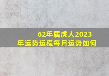 62年属虎人2023年运势运程每月运势如何