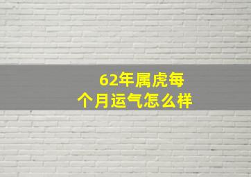 62年属虎每个月运气怎么样