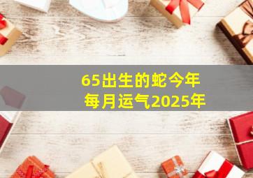 65出生的蛇今年每月运气2025年