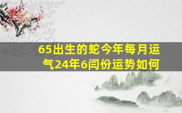 65出生的蛇今年每月运气24年6闫份运势如何