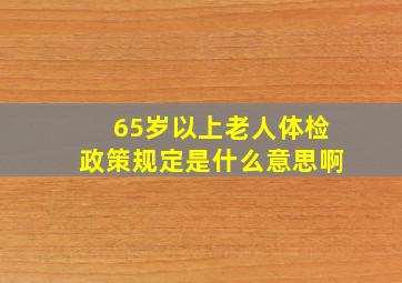 65岁以上老人体检政策规定是什么意思啊