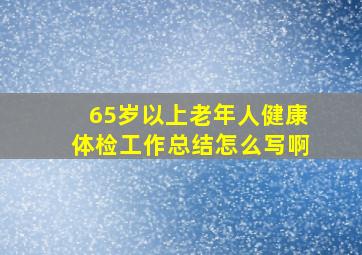 65岁以上老年人健康体检工作总结怎么写啊