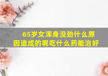 65岁女浑身没劲什么原因造成的呢吃什么药能治好