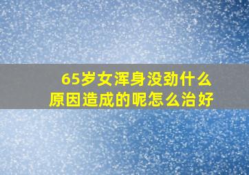 65岁女浑身没劲什么原因造成的呢怎么治好