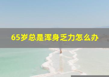 65岁总是浑身乏力怎么办