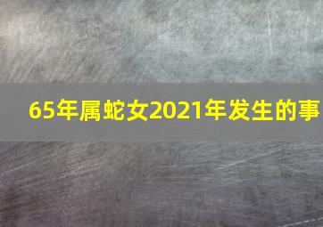 65年属蛇女2021年发生的事