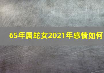 65年属蛇女2021年感情如何