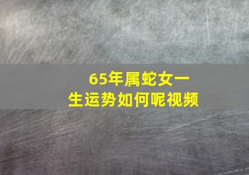 65年属蛇女一生运势如何呢视频