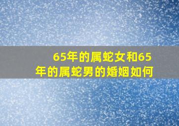 65年的属蛇女和65年的属蛇男的婚姻如何