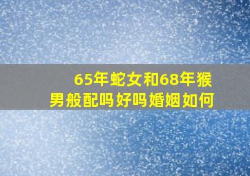 65年蛇女和68年猴男般配吗好吗婚姻如何