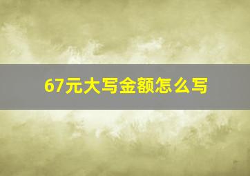 67元大写金额怎么写